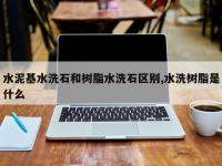 水泥基水洗石和树脂水洗石区别,水洗树脂是什么