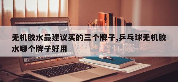 无机胶水最建议买的三个牌子,乒乓球无机胶水哪个牌子好用