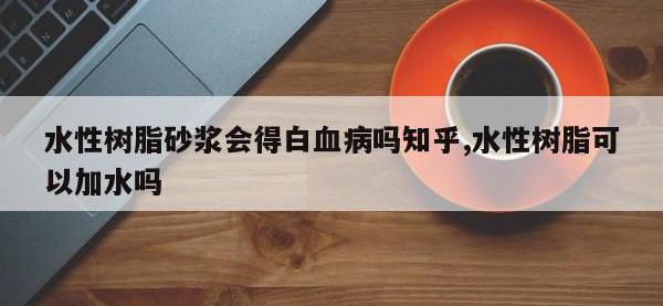 水性树脂砂浆会得白血病吗知乎,水性树脂可以加水吗