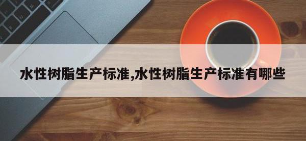 水性树脂生产标准,水性树脂生产标准有哪些