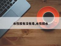 水性胶有没有毒,水性胶水