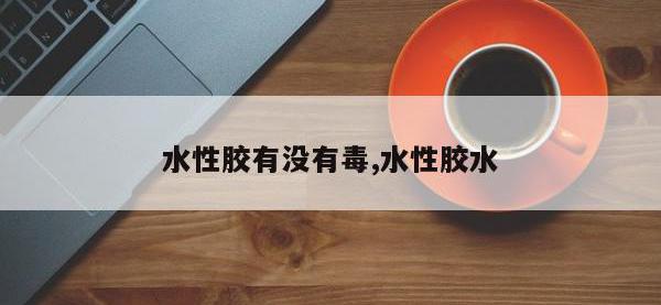 水性胶有没有毒,水性胶水
