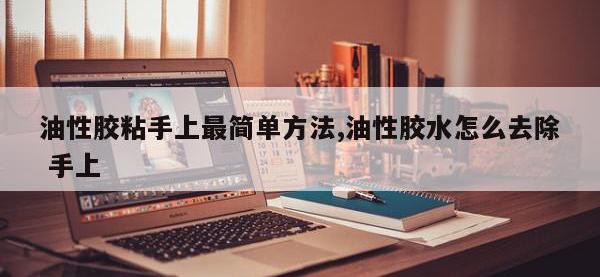 油性胶粘手上最简单方法,油性胶水怎么去除 手上