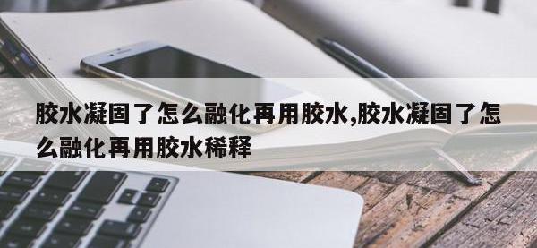 胶水凝固了怎么融化再用胶水,胶水凝固了怎么融化再用胶水稀释