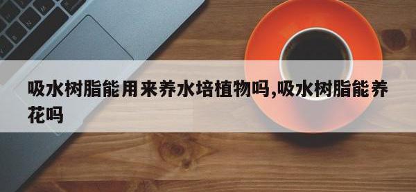 吸水树脂能用来养水培植物吗,吸水树脂能养花吗