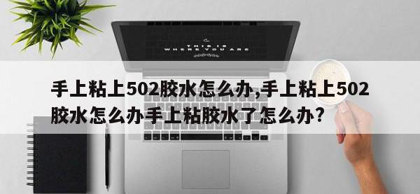 手上粘上502胶水怎么办,手上粘上502胶水怎么办手上粘胶水了怎么办?