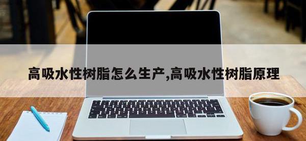 高吸水性树脂怎么生产,高吸水性树脂原理