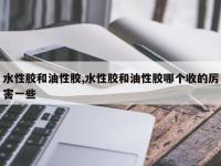 水性胶和油性胶,水性胶和油性胶哪个收的厉害一些