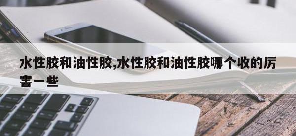 水性胶和油性胶,水性胶和油性胶哪个收的厉害一些