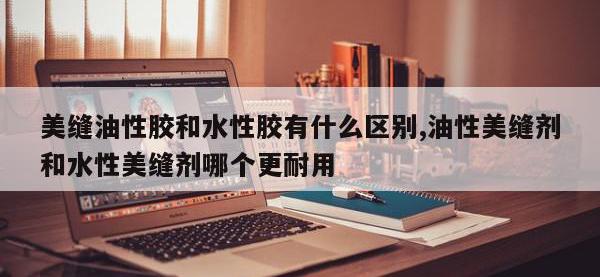 美缝油性胶和水性胶有什么区别,油性美缝剂和水性美缝剂哪个更耐用