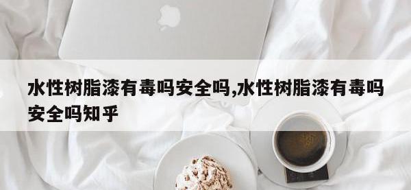 水性树脂漆有毒吗安全吗,水性树脂漆有毒吗安全吗知乎