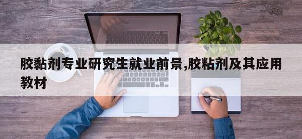胶黏剂专业研究生就业前景,胶粘剂及其应用教材