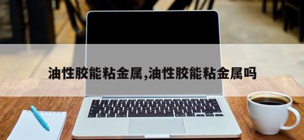油性胶能粘金属,油性胶能粘金属吗