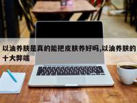 以油养肤是真的能把皮肤养好吗,以油养肤的十大弊端