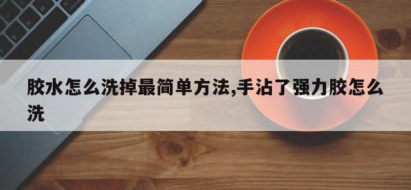 胶水怎么洗掉最简单方法,手沾了强力胶怎么洗