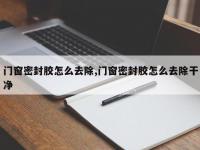 门窗密封胶怎么去除,门窗密封胶怎么去除干净