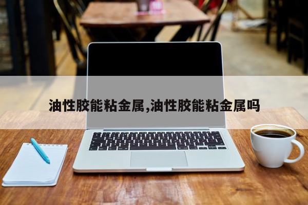 油性胶能粘金属,油性胶能粘金属吗